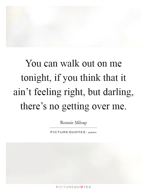 You can walk out on me tonight, if you think that it ain't feeling right, but darling, there's no getting over me. Picture Quote #1