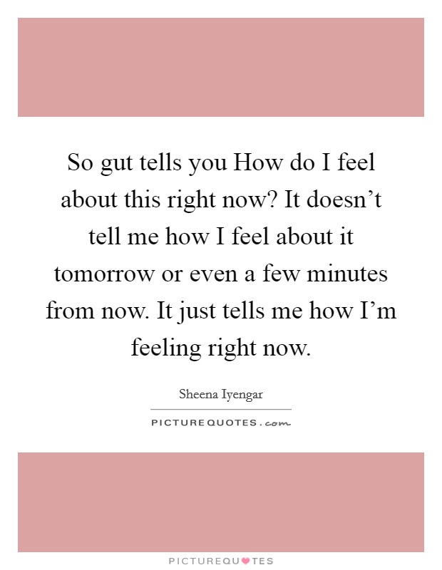 So gut tells you How do I feel about this right now? It doesn't tell me how I feel about it tomorrow or even a few minutes from now. It just tells me how I'm feeling right now. Picture Quote #1