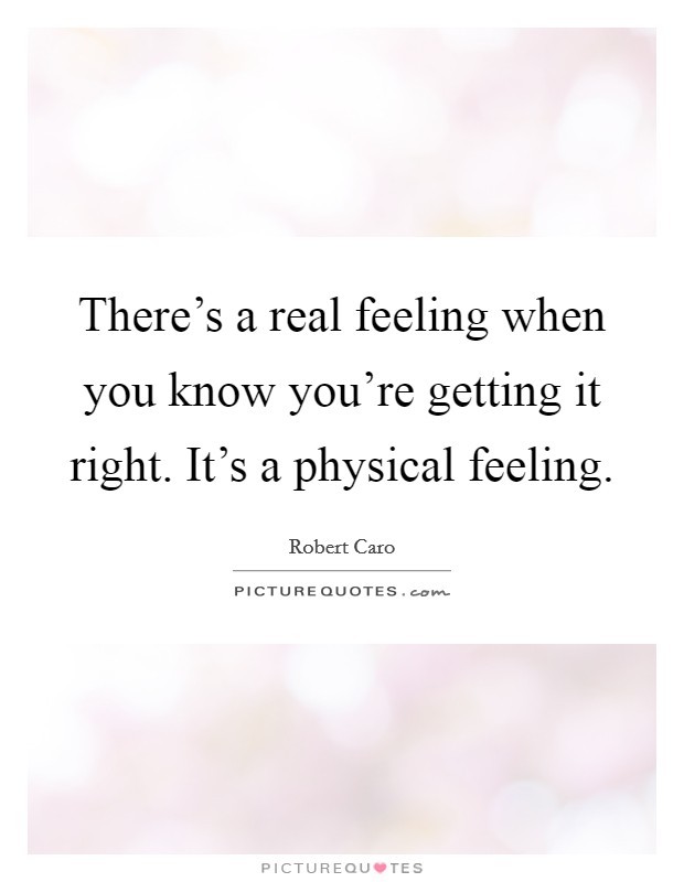There's a real feeling when you know you're getting it right. It's a physical feeling. Picture Quote #1