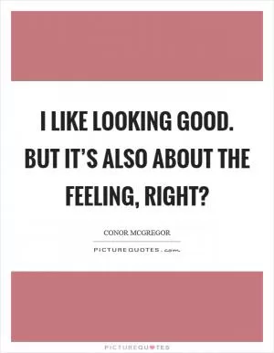 I like looking good. But it’s also about the feeling, right? Picture Quote #1
