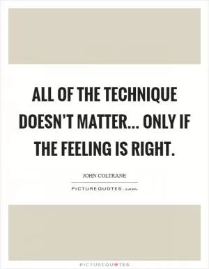 All of the technique doesn’t matter... only if the feeling is right Picture Quote #1