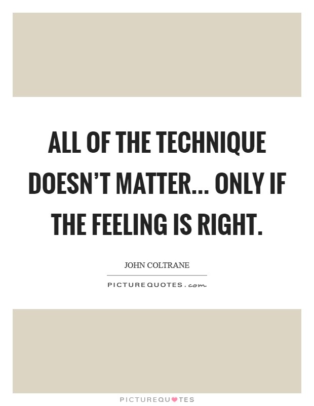All of the technique doesn't matter... only if the feeling is right. Picture Quote #1