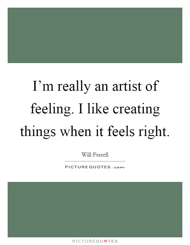 I'm really an artist of feeling. I like creating things when it feels right. Picture Quote #1