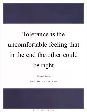 Tolerance is the uncomfortable feeling that in the end the other could be right Picture Quote #1