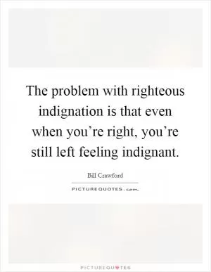 The problem with righteous indignation is that even when you’re right, you’re still left feeling indignant Picture Quote #1