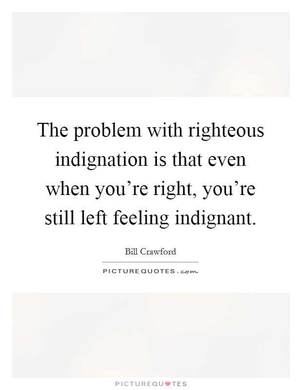 The problem with righteous indignation is that even when you're right, you're still left feeling indignant. Picture Quote #1