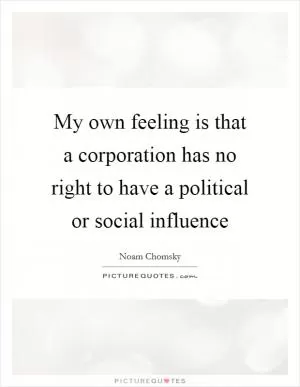 My own feeling is that a corporation has no right to have a political or social influence Picture Quote #1