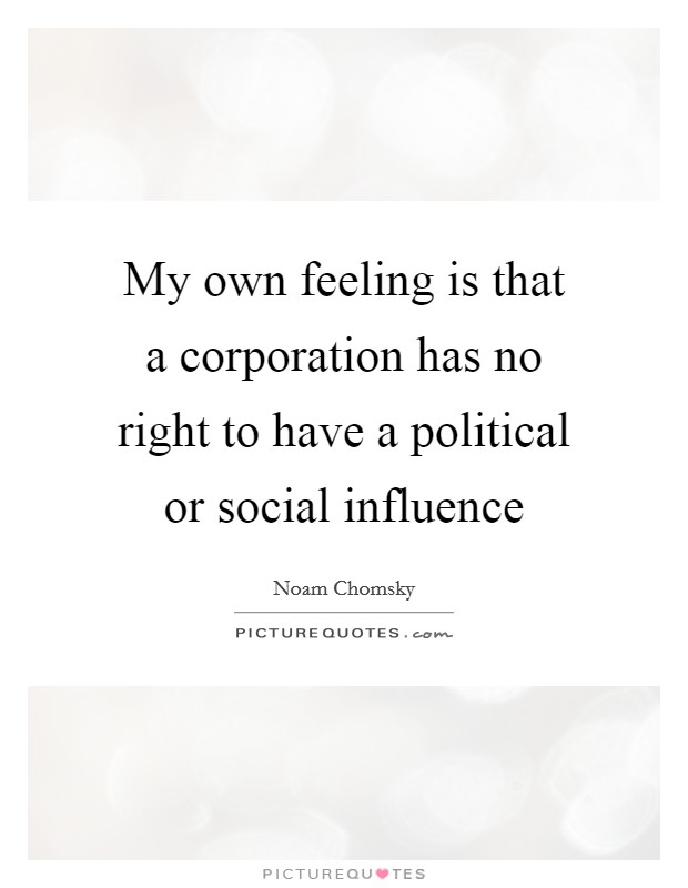 My own feeling is that a corporation has no right to have a political or social influence Picture Quote #1