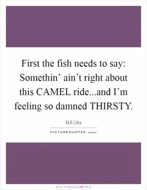 First the fish needs to say: Somethin’ ain’t right about this CAMEL ride...and I’m feeling so damned THIRSTY Picture Quote #1