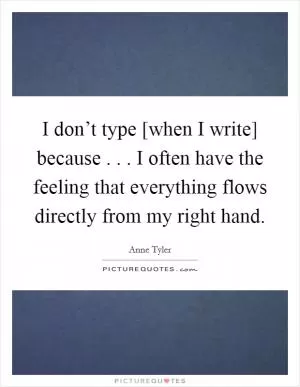 I don’t type [when I write] because . . . I often have the feeling that everything flows directly from my right hand Picture Quote #1
