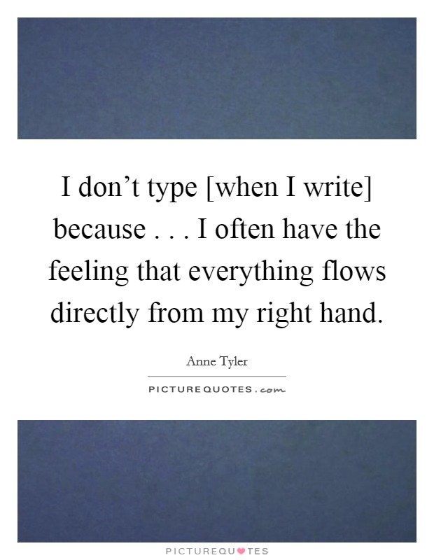 I don't type [when I write] because . . . I often have the feeling that everything flows directly from my right hand. Picture Quote #1