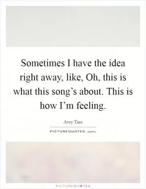 Sometimes I have the idea right away, like, Oh, this is what this song’s about. This is how I’m feeling Picture Quote #1