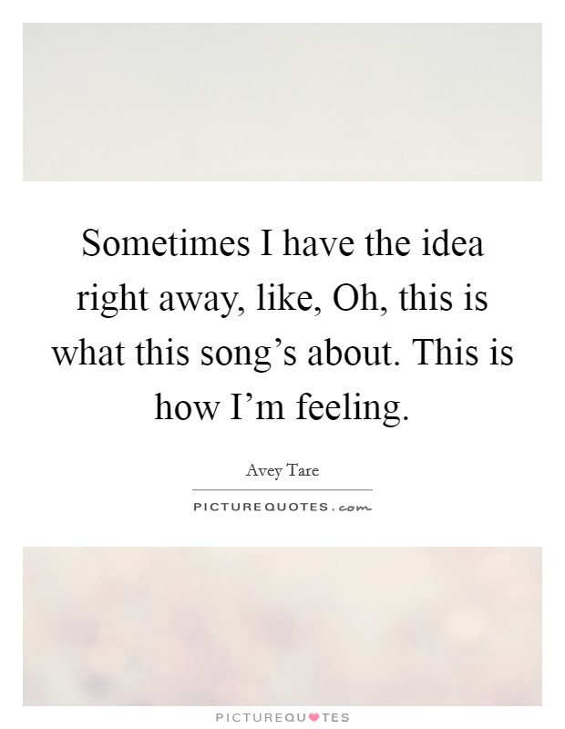 Sometimes I have the idea right away, like, Oh, this is what this song's about. This is how I'm feeling. Picture Quote #1