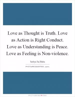 Love as Thought is Truth. Love as Action is Right Conduct. Love as Understanding is Peace. Love as Feeling is Non-violence Picture Quote #1