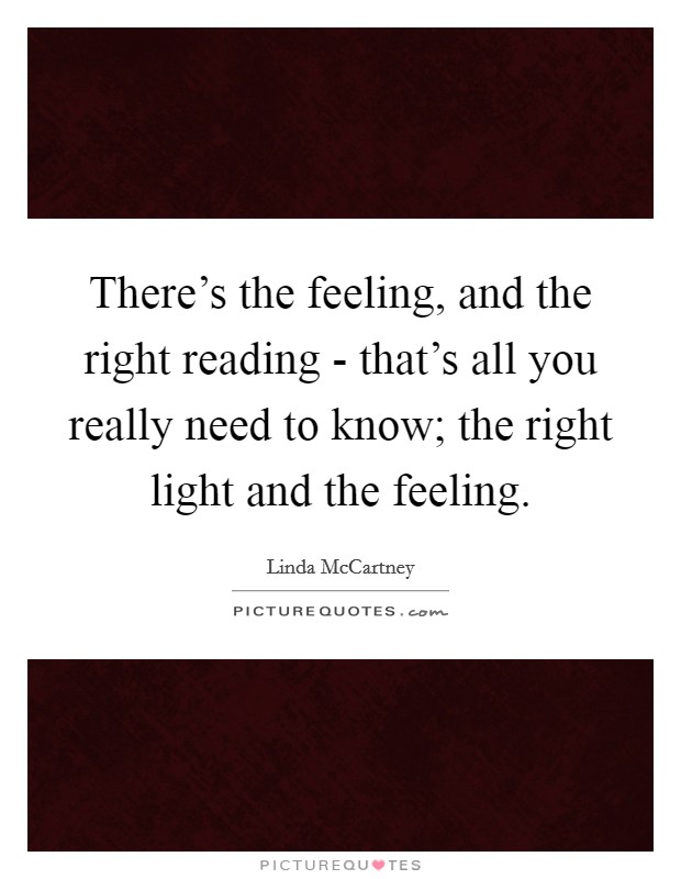 There's the feeling, and the right reading - that's all you really need to know; the right light and the feeling. Picture Quote #1