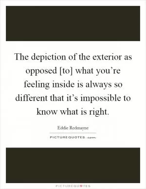 The depiction of the exterior as opposed [to] what you’re feeling inside is always so different that it’s impossible to know what is right Picture Quote #1