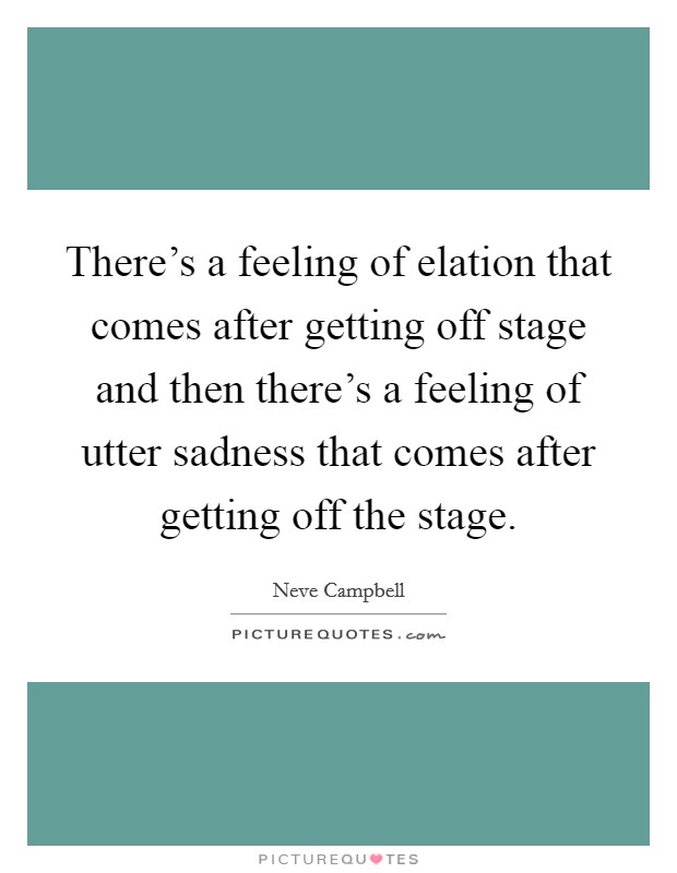 There's a feeling of elation that comes after getting off stage and then there's a feeling of utter sadness that comes after getting off the stage. Picture Quote #1