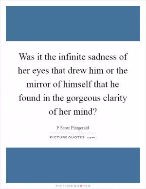 Was it the infinite sadness of her eyes that drew him or the mirror of himself that he found in the gorgeous clarity of her mind? Picture Quote #1