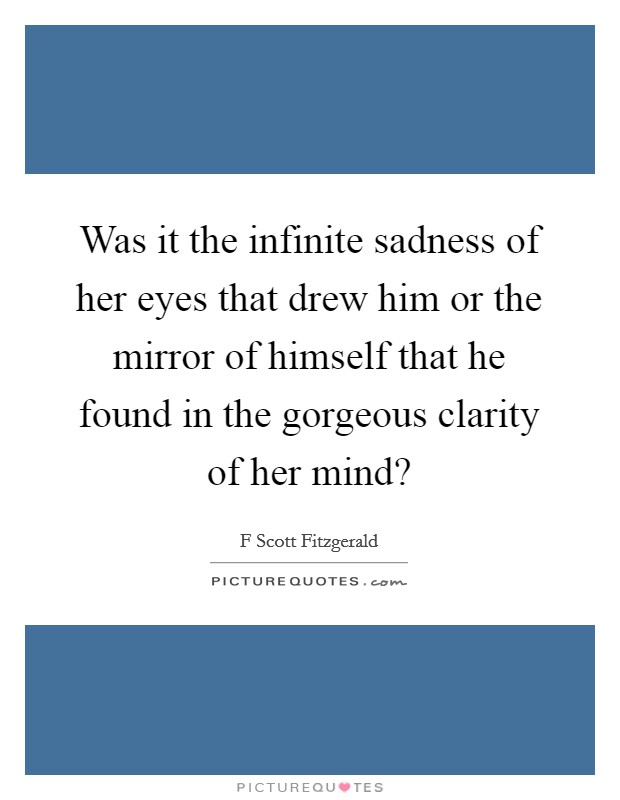 Was it the infinite sadness of her eyes that drew him or the mirror of himself that he found in the gorgeous clarity of her mind? Picture Quote #1