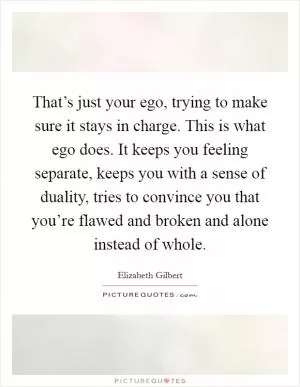 That’s just your ego, trying to make sure it stays in charge. This is what ego does. It keeps you feeling separate, keeps you with a sense of duality, tries to convince you that you’re flawed and broken and alone instead of whole Picture Quote #1