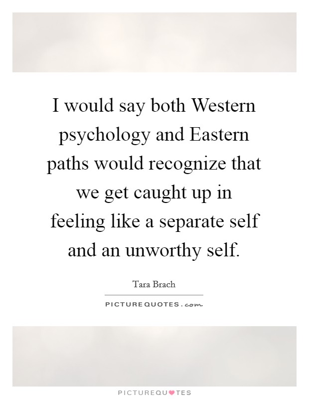 I would say both Western psychology and Eastern paths would recognize that we get caught up in feeling like a separate self and an unworthy self. Picture Quote #1