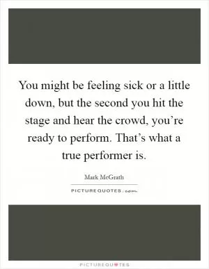 You might be feeling sick or a little down, but the second you hit the stage and hear the crowd, you’re ready to perform. That’s what a true performer is Picture Quote #1
