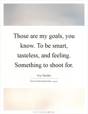 Those are my goals, you know. To be smart, tasteless, and feeling. Something to shoot for Picture Quote #1
