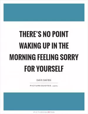 There’s no point waking up in the morning feeling sorry for yourself Picture Quote #1