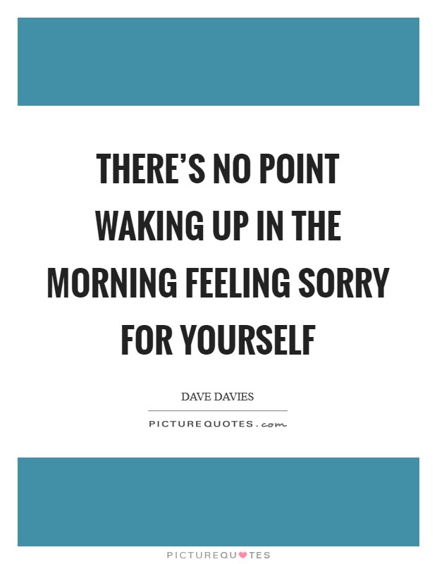 There's no point waking up in the morning feeling sorry for yourself Picture Quote #1