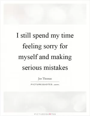 I still spend my time feeling sorry for myself and making serious mistakes Picture Quote #1