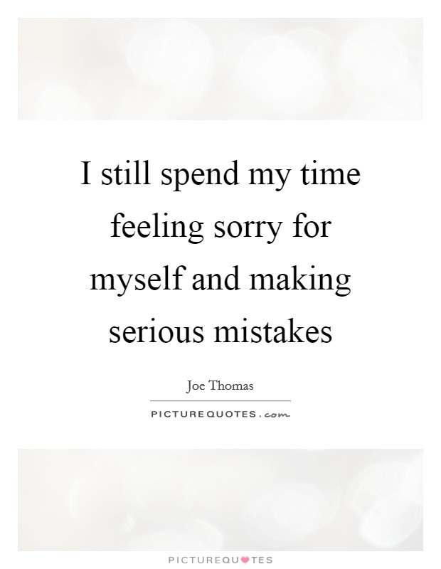 I still spend my time feeling sorry for myself and making serious mistakes Picture Quote #1
