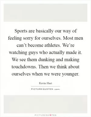 Sports are basically our way of feeling sorry for ourselves. Most men can’t become athletes. We’re watching guys who actually made it. We see them dunking and making touchdowns. Then we think about ourselves when we were younger Picture Quote #1
