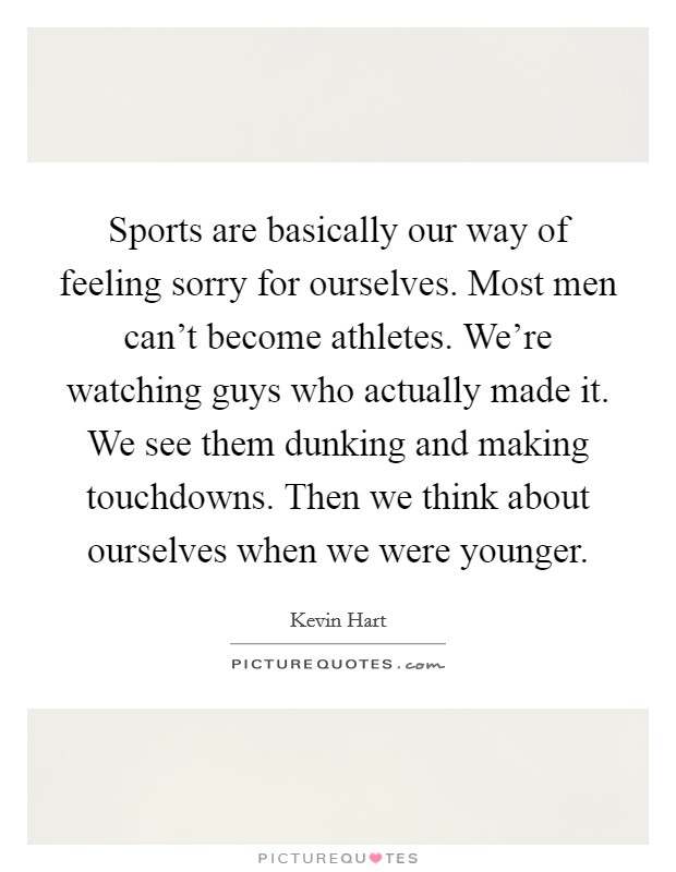 Sports are basically our way of feeling sorry for ourselves. Most men can't become athletes. We're watching guys who actually made it. We see them dunking and making touchdowns. Then we think about ourselves when we were younger. Picture Quote #1