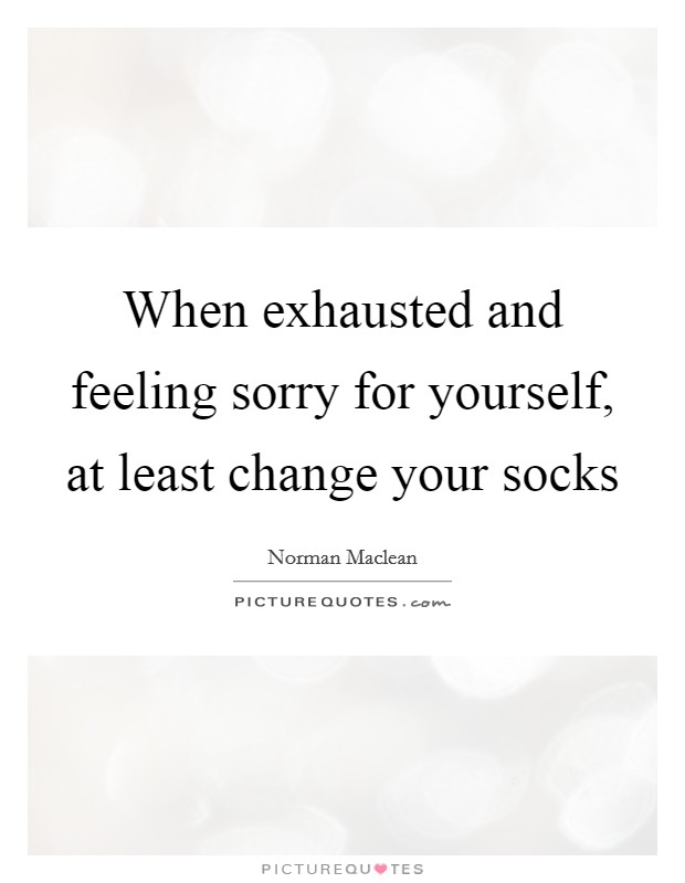 When exhausted and feeling sorry for yourself, at least change your socks Picture Quote #1