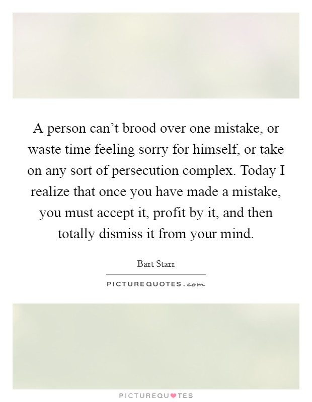 A person can't brood over one mistake, or waste time feeling sorry for himself, or take on any sort of persecution complex. Today I realize that once you have made a mistake, you must accept it, profit by it, and then totally dismiss it from your mind. Picture Quote #1