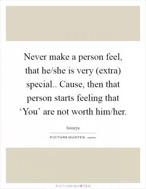 Never make a person feel, that he/she is very (extra) special.. Cause, then that person starts feeling that ‘You’ are not worth him/her Picture Quote #1