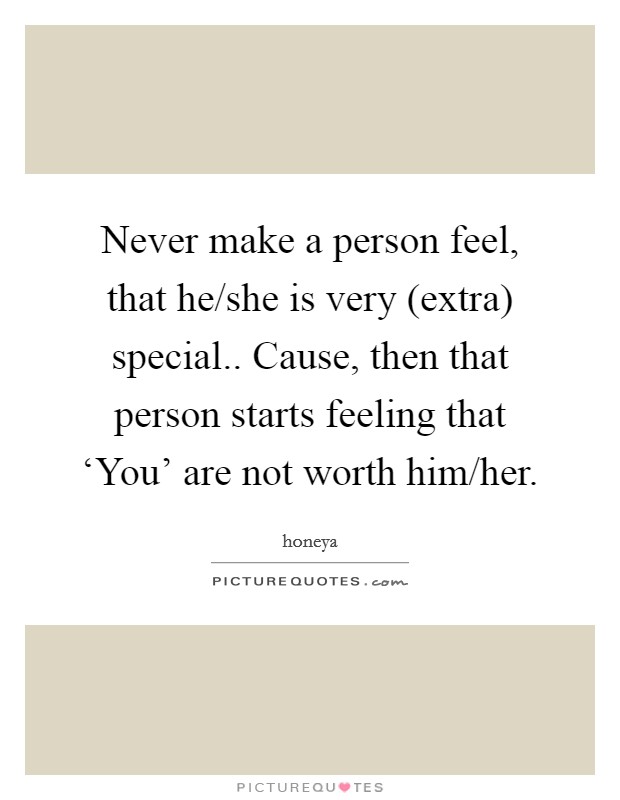 Never make a person feel, that he/she is very (extra) special.. Cause, then that person starts feeling that ‘You' are not worth him/her. Picture Quote #1