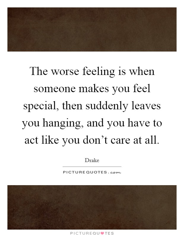 The worse feeling is when someone makes you feel special, then suddenly leaves you hanging, and you have to act like you don't care at all. Picture Quote #1