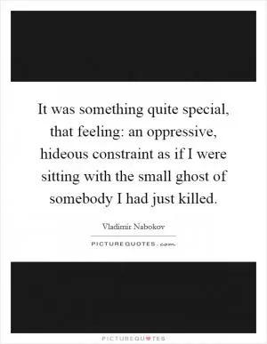 It was something quite special, that feeling: an oppressive, hideous constraint as if I were sitting with the small ghost of somebody I had just killed Picture Quote #1