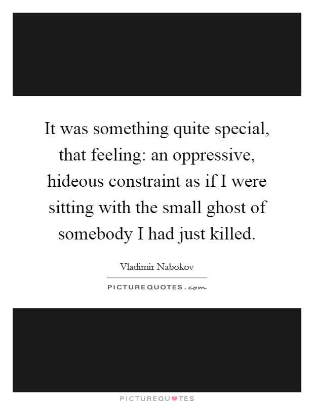 It was something quite special, that feeling: an oppressive, hideous constraint as if I were sitting with the small ghost of somebody I had just killed. Picture Quote #1