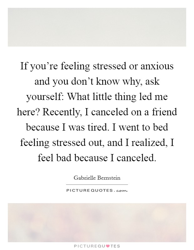 If you're feeling stressed or anxious and you don't know why, ask yourself: What little thing led me here? Recently, I canceled on a friend because I was tired. I went to bed feeling stressed out, and I realized, I feel bad because I canceled. Picture Quote #1