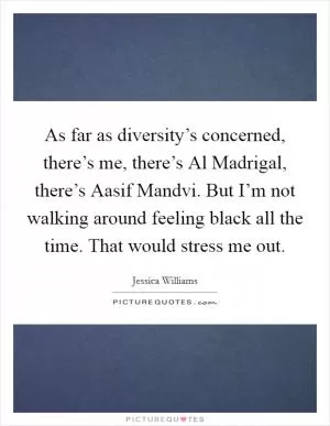 As far as diversity’s concerned, there’s me, there’s Al Madrigal, there’s Aasif Mandvi. But I’m not walking around feeling black all the time. That would stress me out Picture Quote #1