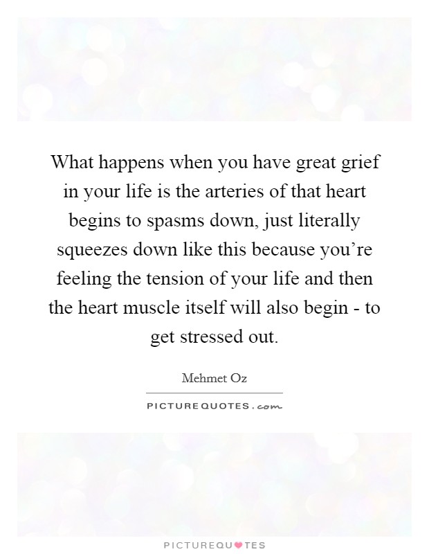 What happens when you have great grief in your life is the arteries of that heart begins to spasms down, just literally squeezes down like this because you're feeling the tension of your life and then the heart muscle itself will also begin - to get stressed out. Picture Quote #1