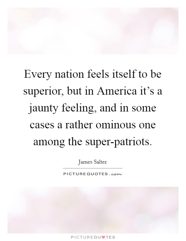 Every nation feels itself to be superior, but in America it's a jaunty feeling, and in some cases a rather ominous one among the super-patriots. Picture Quote #1
