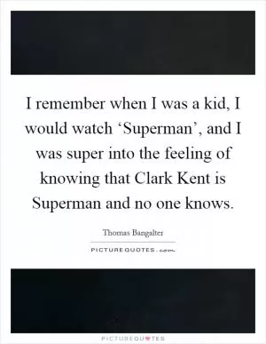 I remember when I was a kid, I would watch ‘Superman’, and I was super into the feeling of knowing that Clark Kent is Superman and no one knows Picture Quote #1