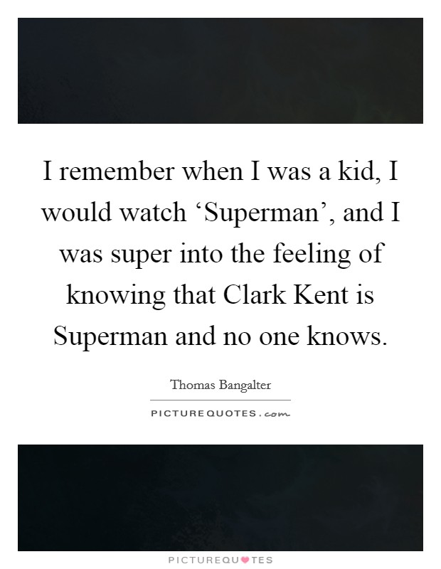 I remember when I was a kid, I would watch ‘Superman', and I was super into the feeling of knowing that Clark Kent is Superman and no one knows. Picture Quote #1