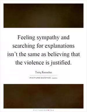 Feeling sympathy and searching for explanations isn’t the same as believing that the violence is justified Picture Quote #1
