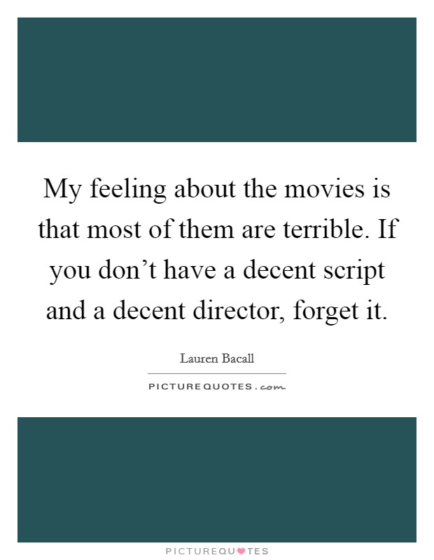 My feeling about the movies is that most of them are terrible. If you don't have a decent script and a decent director, forget it. Picture Quote #1