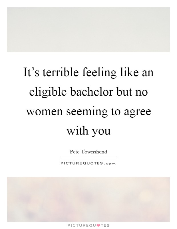 It's terrible feeling like an eligible bachelor but no women seeming to agree with you Picture Quote #1
