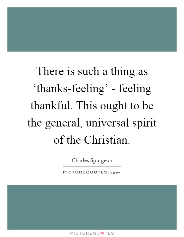 There is such a thing as ‘thanks-feeling' - feeling thankful. This ought to be the general, universal spirit of the Christian. Picture Quote #1